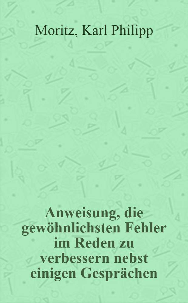 Anweisung, die gewöhnlichsten Fehler im Reden zu verbessern nebst einigen Gesprächen : Als das zweite Stück, zu der Abhandlung über den Märkischen Dialekt