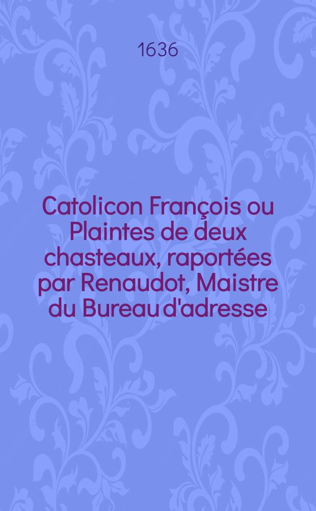 Catolicon Fran&ccedil;ois ou Plaintes de deux chasteaux, raport&eacute;es par Renaudot, Maistre du Bureau d'adresse