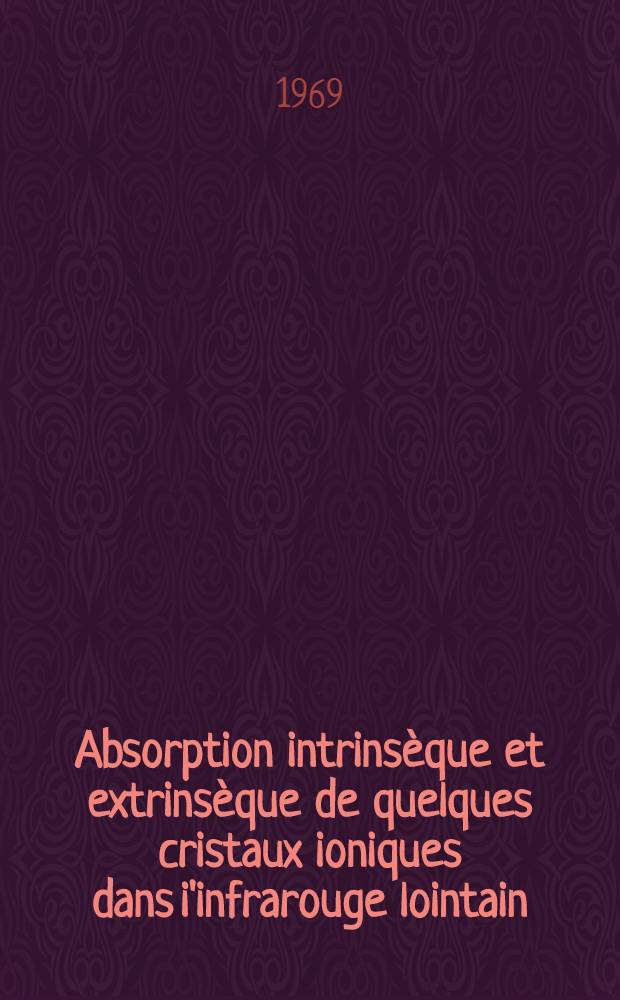 Absorption intrinsèque et extrinsèque de quelques cristaux ioniques dans i'infrarouge lointain : Thèse présentée à la Fac. des sciences de l'Univ. de Nancy ..