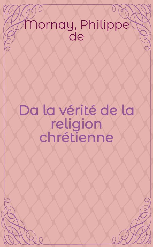 Da la v&eacute;rit&eacute; de la religion chr&eacute;tienne : Contre les ath&eacute;es, &eacute;picuriens, payens, juifs, mahumedistes, et autres infid&egrave;les