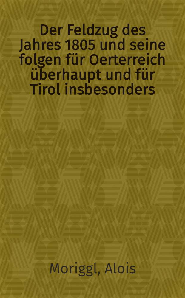 Der Feldzug des Jahres 1805 und seine folgen für Oerterreich überhaupt und für Tirol insbesonders