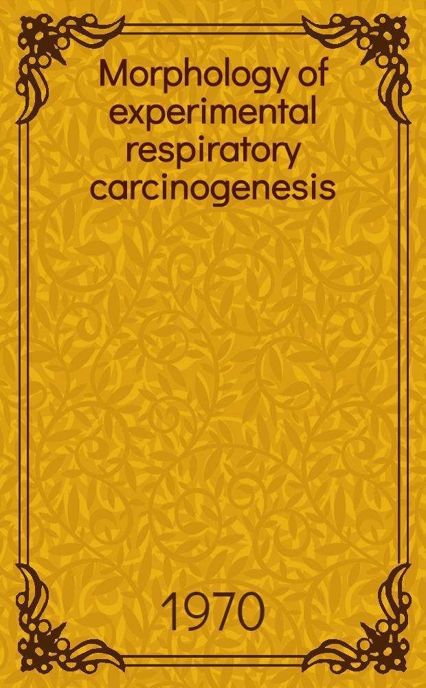 Morphology of experimental respiratory carcinogenesis : Proceedings of a Biology div., Oak Ridge Nat. laboratory, conf. held in Gatlinburg (Tenn.), May 13-16, 1970