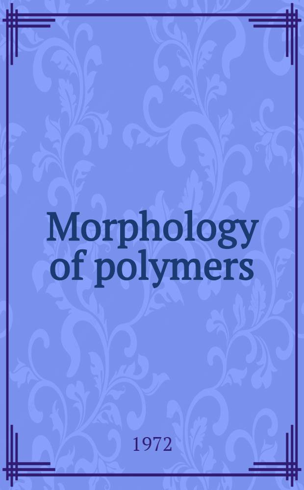 Morphology of polymers : Eighth Microsymposium on macromolecules held under the auspices of the Intern. union of pure and applied chemistry, the Czechoslovak acad. of sciences, and the Czechoslovak chem. soc., Prague, Czechoslovakia, Aug. 30 - Sept. 2, 1971