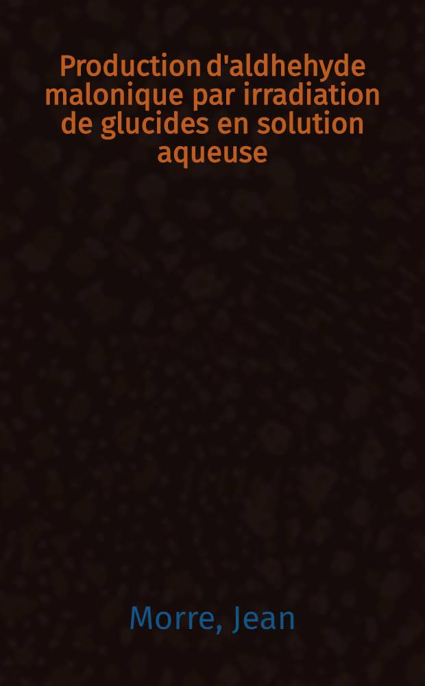 Production d'aldhehyde malonique par irradiation de glucides en solution aqueuse: 1-re thèse; Propositions données par la Faculté: 2-e thèse: Thèses présentées à la Faculté des sciences de l'Univ. de Paris ... / par Morre, Jean