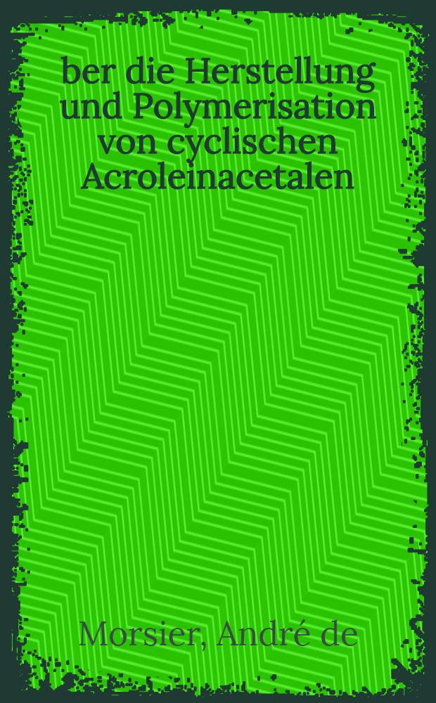 Über die Herstellung und Polymerisation von cyclischen Acroleinacetalen : Von der Eidgenössischen techn. Hochschule in Zürich ... genehmigte Promotionsarbeit