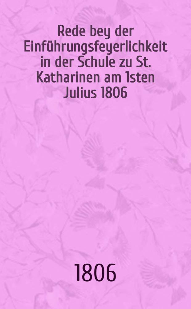 Rede bey der Einführungsfeyerlichkeit in der Schule zu St. Katharinen am 1sten Julius 1806