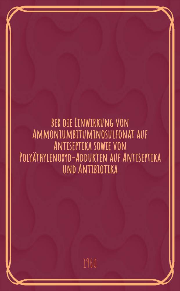 Über die Einwirkung von Ammoniumbituminosulfonat auf Antiseptika sowie von Polyäthylenoxyd-Addukten auf Antiseptika und Antibiotika : Ein Beitrag zur Bedeutung oberflächenaktiver Substanzen bei der Herstellung von Arzneizubereitungen : Inaug.-Dis. zur Erlangung der Doktorwürde der ... Univ. München