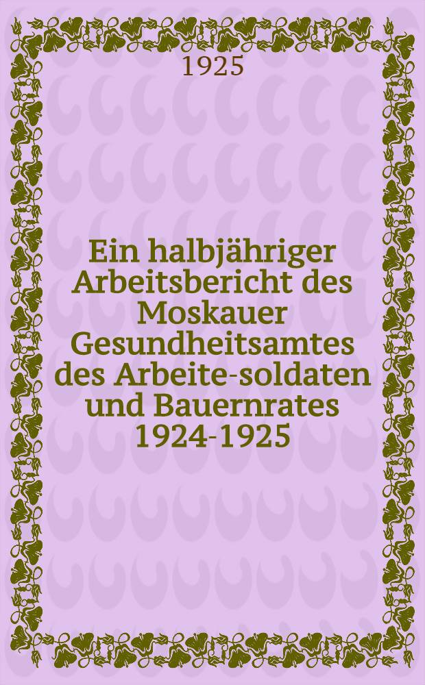Ein halbjähriger Arbeitsbericht des Moskauer Gesundheitsamtes des Arbeiter- soldaten und Bauernrates 1924-1925