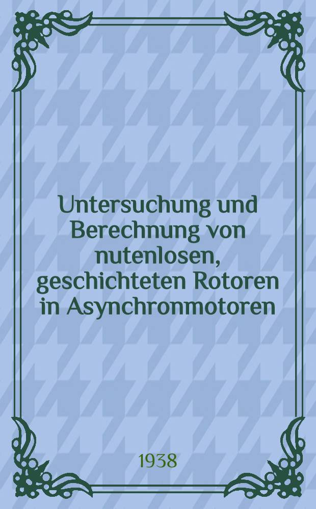 Untersuchung und Berechnung von nutenlosen, geschichteten Rotoren in Asynchronmotoren : Von der Eidgenössischen technischen Hochschule ... Promotionsarbeit