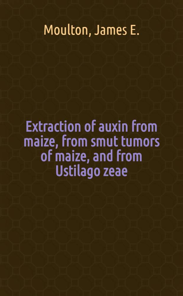 Extraction of auxin from maize, from smut tumors of maize, and from Ustilago zeae : A diss. submitted to the faculty of the Division of the biological sciences ..