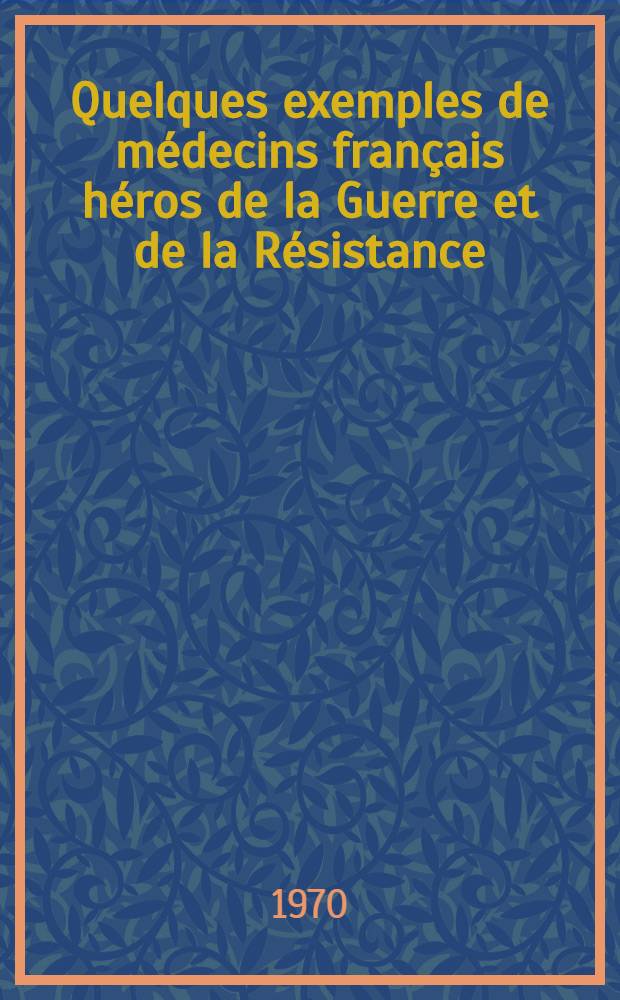 Quelques exemples de médecins français héros de la Guerre et de la Résistance (1939-1945) : Thèse ..