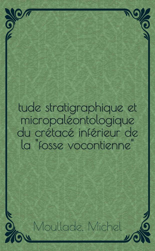 Étude stratigraphique et micropaléontologique du crétacé inférieur de la "fosse vocontienne": 1-re thèse; Proposition données par la Faculté: 2-e thèse: Thèses présentées à la Faculté des sciences de l'Univ. de Lyon ... / par Michel Moullade ..