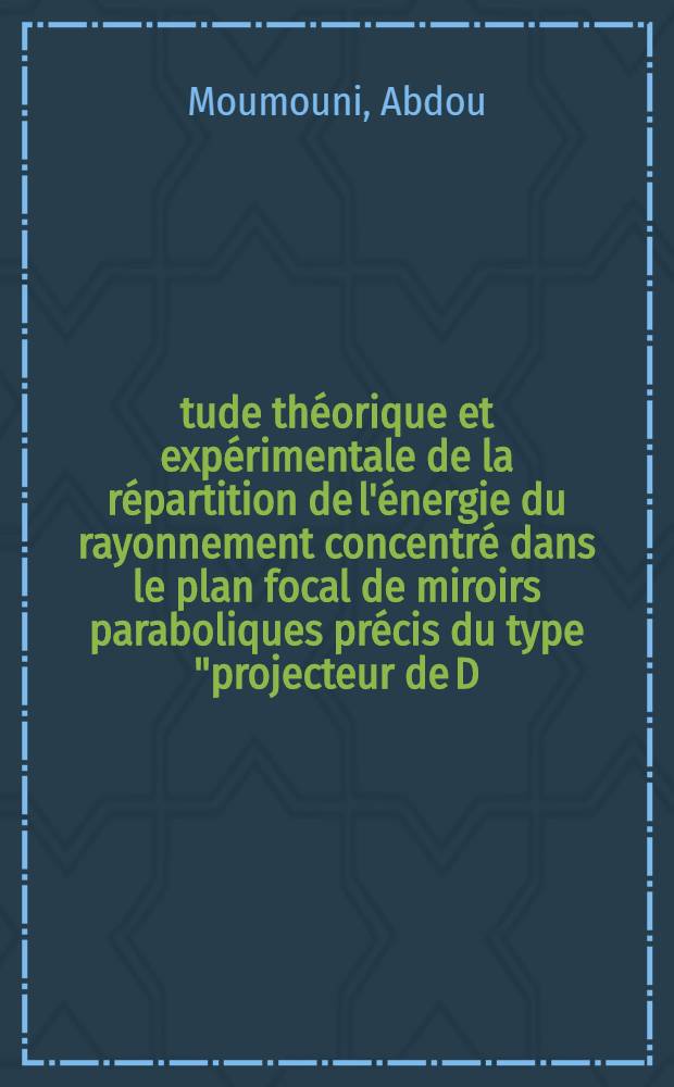 Étude théorique et expérimentale de la répartition de l'énergie du rayonnement concentré dans le plan focal de miroirs paraboliques précis du type "projecteur de D. C. A.": 1-re thèse; Propositions données par la Faculté: 2-e thèse: Thèses présentées à la Faculté des sciences de l'Univ. de Paris ... / par Moumouni Abdou