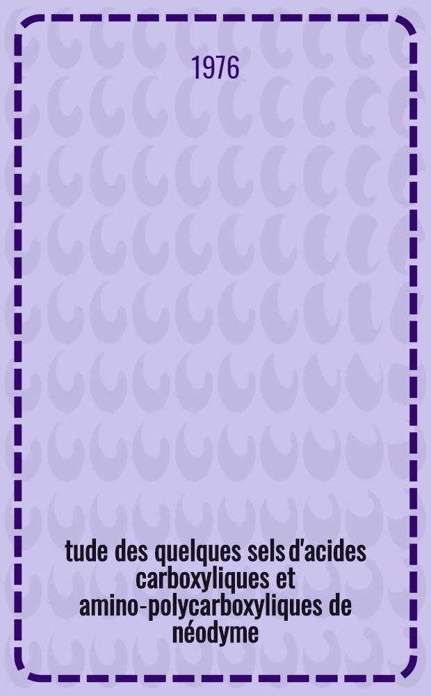 Étude des quelques sels d'acides carboxyliques et amino-polycarboxyliques de néodyme : Thèse prés. à l'Univ. Pierre-et-Marie-Curie, Paris 6