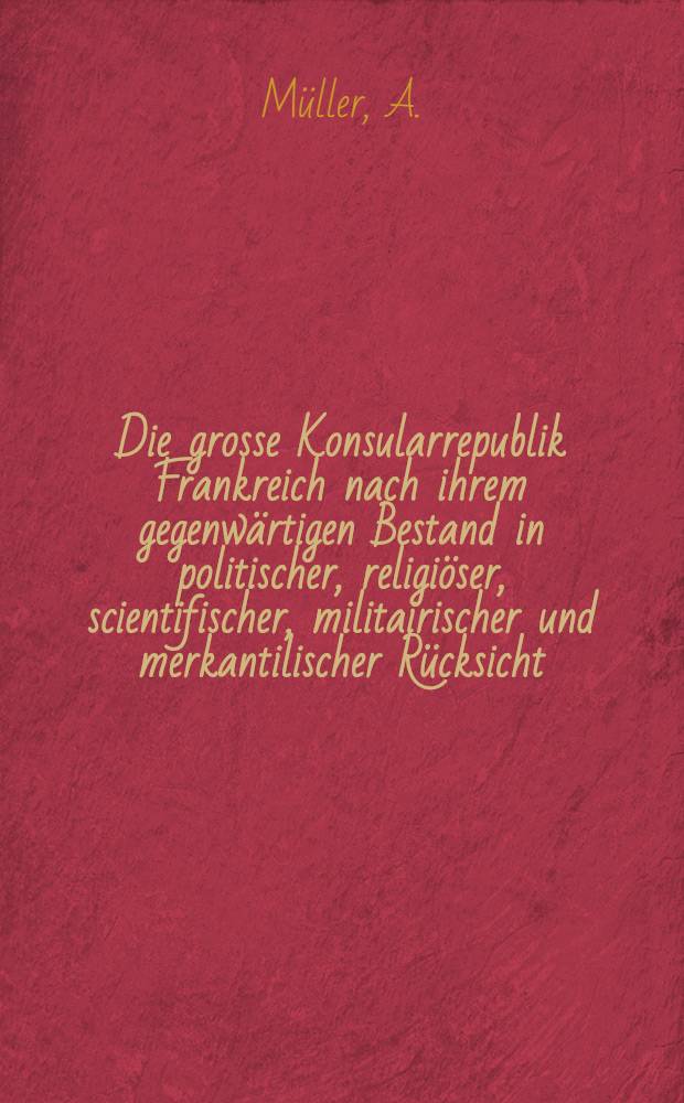 Die grosse Konsularrepublik Frankreich nach ihrem gegenwärtigen Bestand in politischer, religiöser, scientifischer, militairischer und merkantilischer Rücksicht