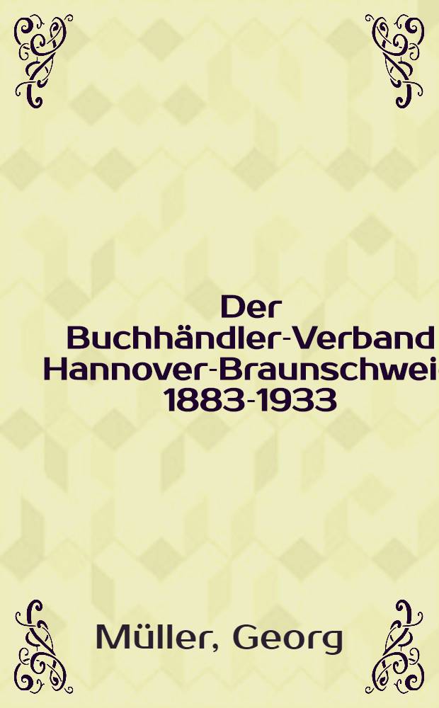 Der Buchhändler-Verband Hannover-Braunschweig 1883-1933 : Eine Geschichte buchhändlerischer Verbandsarbeit und Beiträge zur Geschichte des niedersächsischen und ostfriesischen Buchhandels