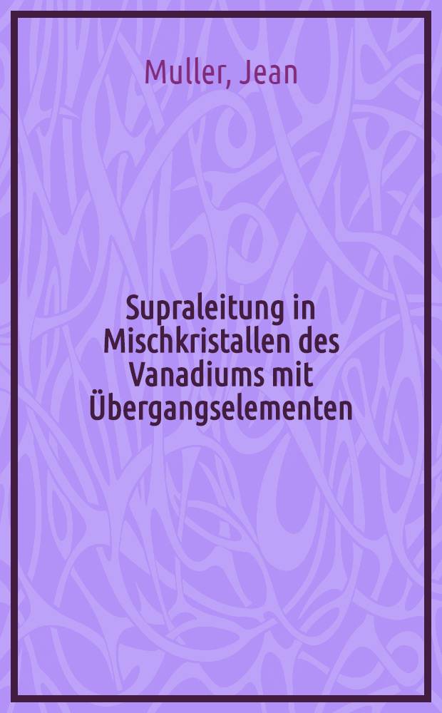 Supraleitung in Mischkristallen des Vanadiums mit Übergangselementen : Von der Eidg. Techn. Hochschule in Zürich .. genehmigte Promotionsarbeit
