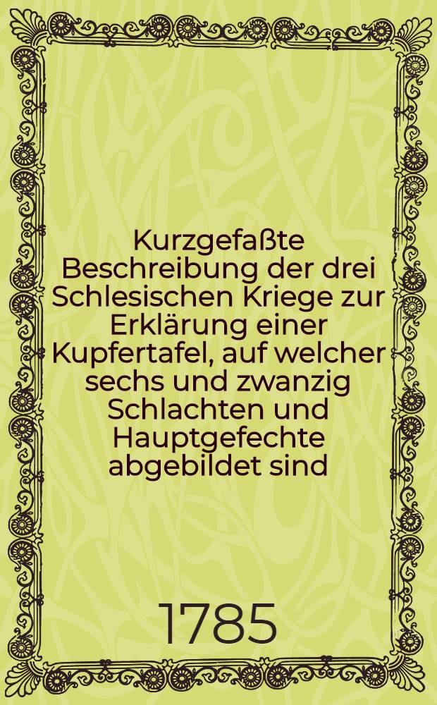 Kurzgefaßte Beschreibung der drei Schlesischen Kriege zur Erklärung einer Kupfertafel, auf welcher sechs und zwanzig Schlachten und Hauptgefechte abgebildet sind