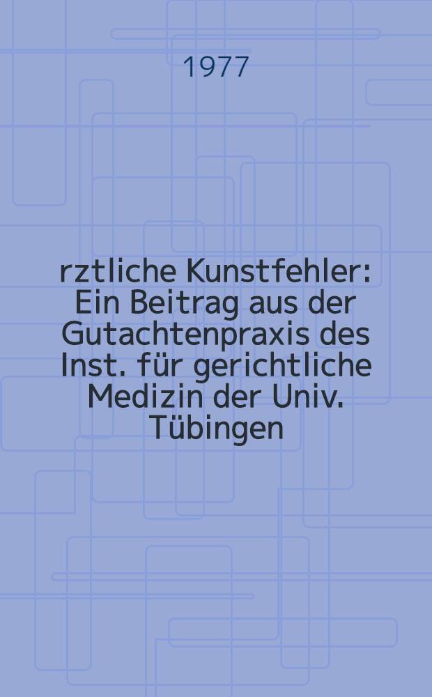 Ärztliche Kunstfehler : Ein Beitrag aus der Gutachtenpraxis des Inst. für gerichtliche Medizin der Univ. Tübingen : (Berichtszeit 1964 bis 1973) : Inaug.-Diss. .. der Med. Fak. der ... Univ. zu Tübingen