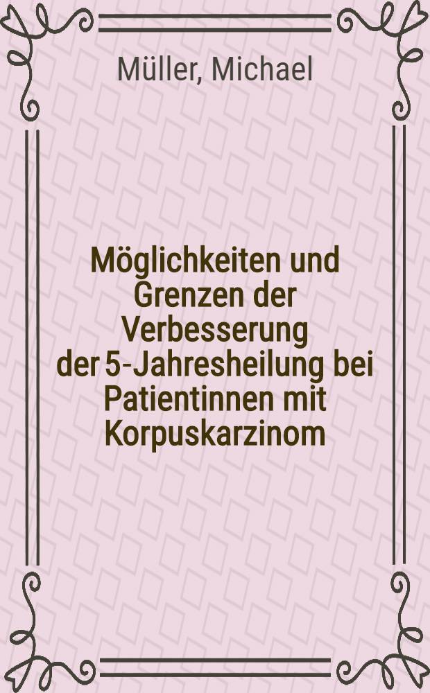 Möglichkeiten und Grenzen der Verbesserung der 5-Jahresheilung bei Patientinnen mit Korpuskarzinom : Inaug.-Diss. ... der Med. Fak. der ... Univ. zu Tübingen