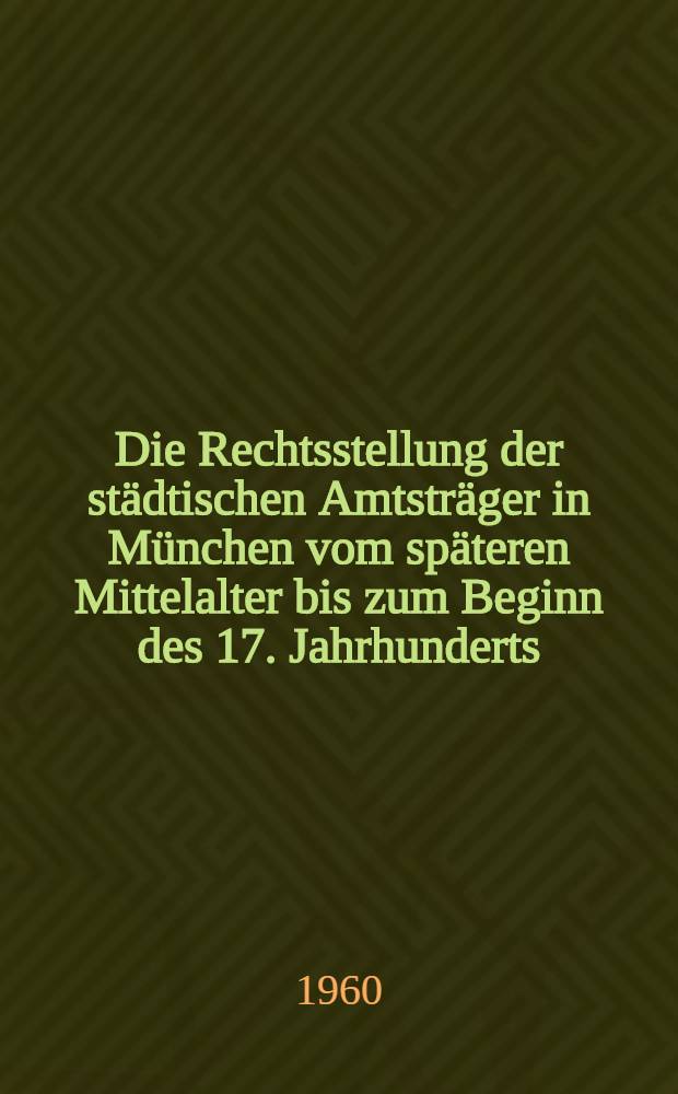 Die Rechtsstellung der städtischen Amtsträger in München vom späteren Mittelalter bis zum Beginn des 17. Jahrhunderts : Inaug.-Diss. zur Erlangung der Doktorwürde ... an der ... Univ. zu München