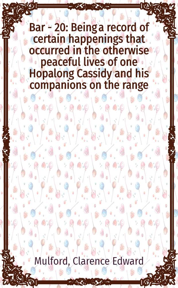 Bar - 20 : Being a record of certain happenings that occurred in the otherwise peaceful lives of one Hopalong Cassidy and his companions on the range