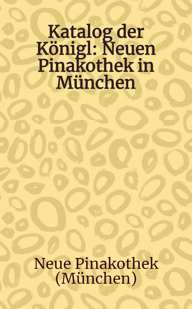 Katalog der K&ouml;nigl : Neuen Pinakothek in M&uuml;nchen
