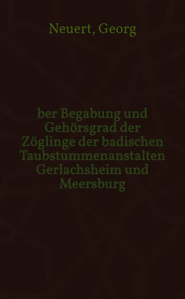 Über Begabung und Gehörsgrad der Zöglinge der badischen Taubstummenanstalten Gerlachsheim und Meersburg : Eine statistische Studie, zugleich als Beitrag zur Trennungsfrage