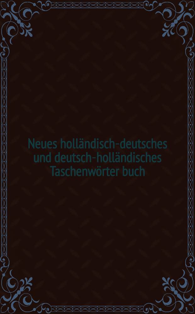 Neues holländisch-deutsches und deutsch-holländisches Taschenwörter buch = Nieuw nederlandsch-hoogduitsch en hoogduitsch-nederlandsch zakwoordenboek : Enth. alle im täglichen Verkehr, im Handel u. auf Reisen vorkommenden Wörter, nebst einigen Redensarten u. Gesprächen : Deutsch-holländisch