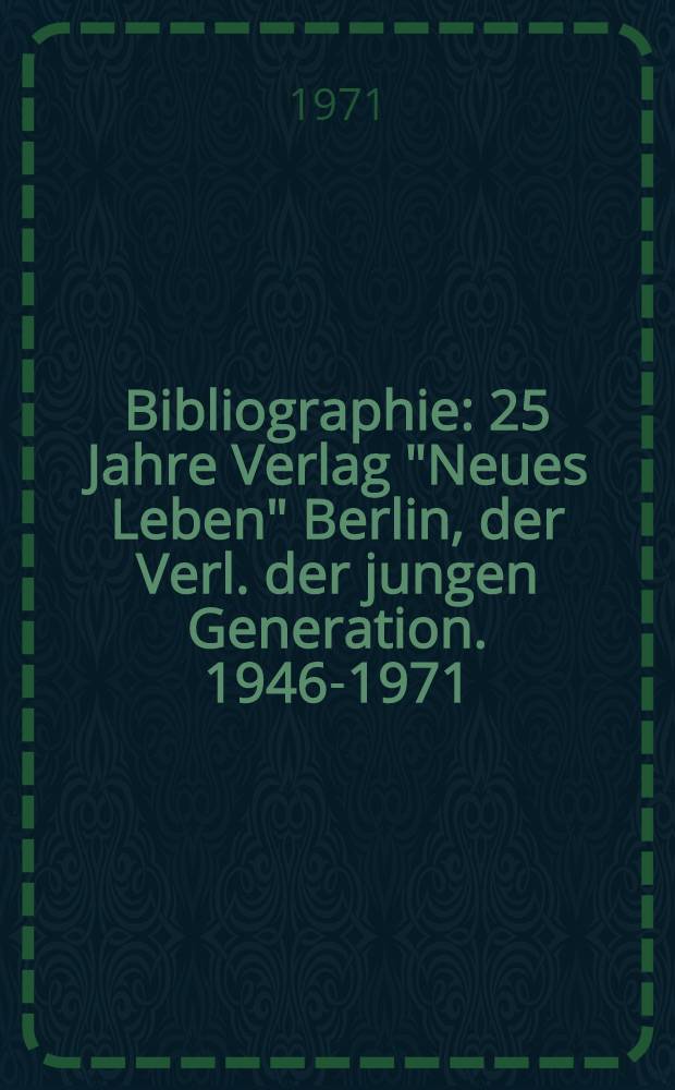 Bibliographie : 25 Jahre Verlag "Neues Leben" Berlin, der Verl. der jungen Generation. 1946-1971