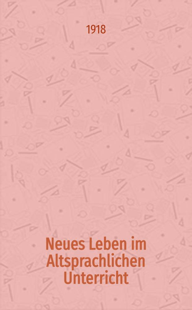 Neues Leben im Altsprachlichen Unterricht : 3 Preisarbeiten. Der Erlebniswert des Altertums und das Gymnasium. Welche Wandlung des griechischen und lateinischen Unterrichts erfordert unsere Zeit?. Der Menschheitsgedanke auf dem Gymnasium