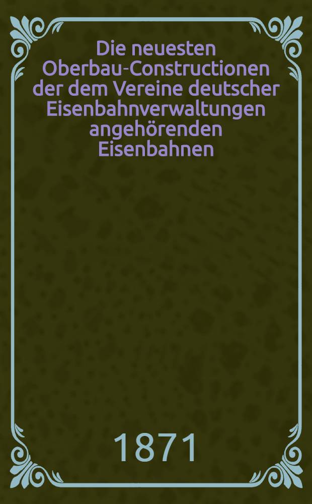 Die neuesten Oberbau-Constructionen der dem Vereine deutscher Eisenbahnverwaltungen angeh&ouml;renden Eisenbahnen : Nach officiellen Mittheilungen im Auftrage der technischen Commission des Vereins