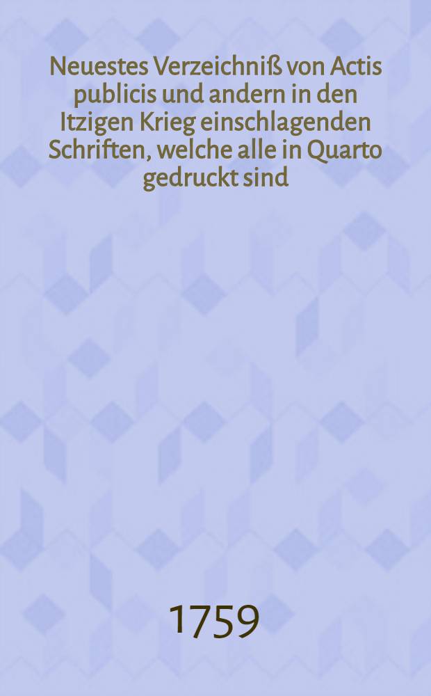 Neuestes Verzeichni&szlig; von Actis publicis und andern in den Itzigen Krieg einschlagenden Schriften, welche alle in Quarto gedruckt sind