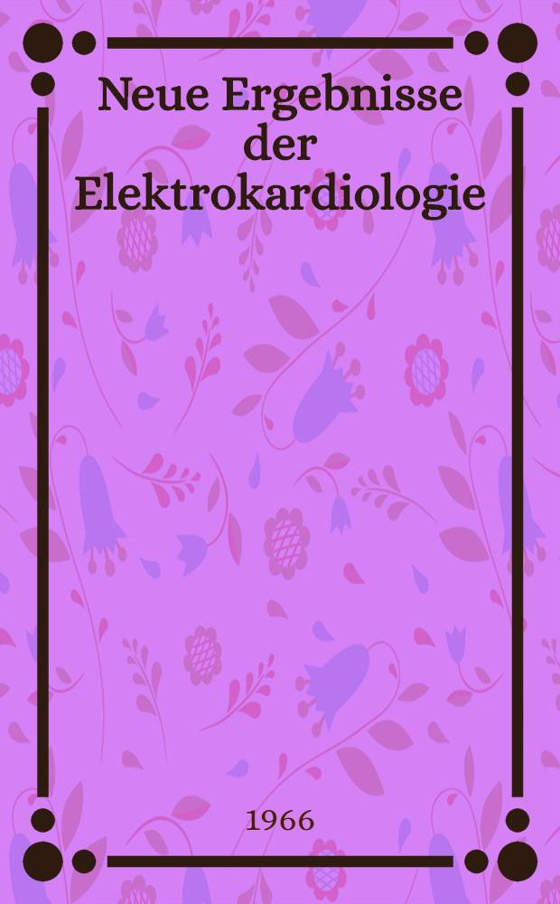Neue Ergebnisse der Elektrokardiologie : Verhandlungen des 6. Internationalen Colloquium vectorcardiographicum vom 27.9. bis 29.9.1965 in Leipzig