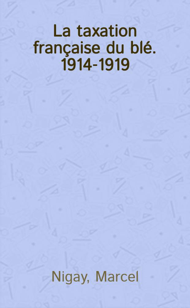La taxation française du blé. 1914-1919 : Ses conséquences : Thèse ... soutenue devant la Faculté de droit de Lyon ... 7 janvier 1924