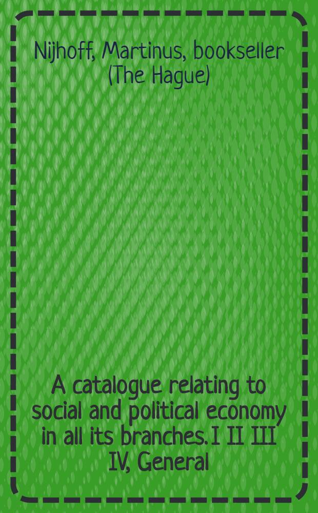 A catalogue relating to social and political economy in all its branches. I II III IV, General (including annuities and insurance, corn-trade, housing question, pauperism, population and statics). Commerce, trade, finance, industry. Socialism, communism, labour. French revolution