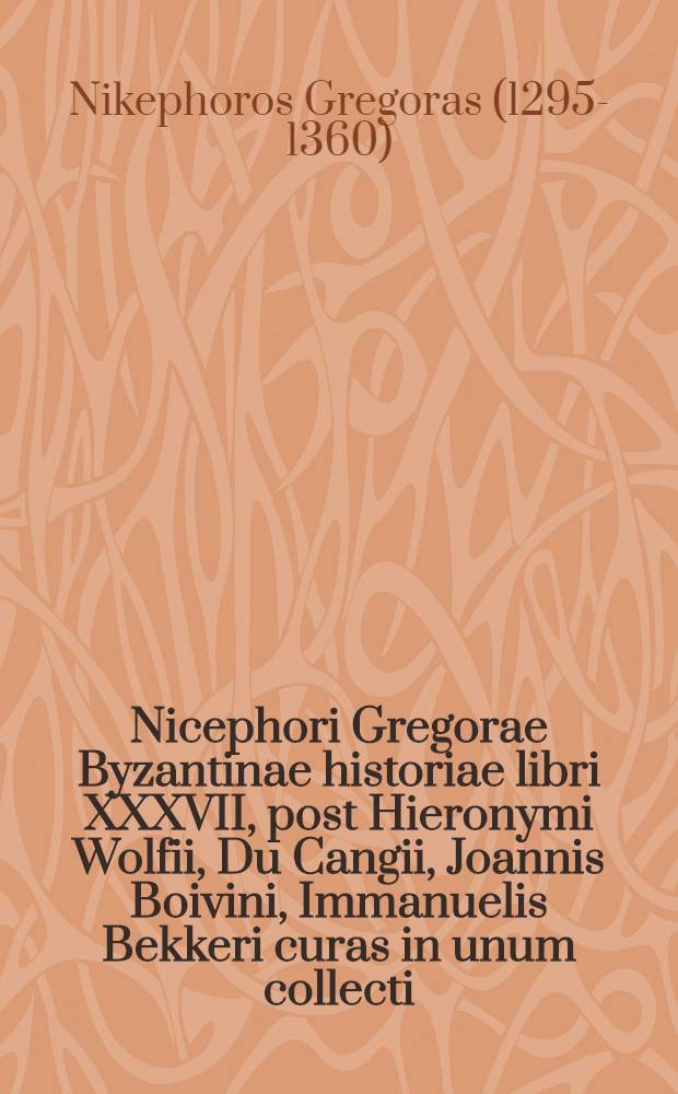 Nicephori Gregorae Byzantinae historiae libri XXXVII, post Hieronymi Wolfii, Du Cangii, Joannis Boivini, Immanuelis Bekkeri curas in unum collecti : T. 1-2