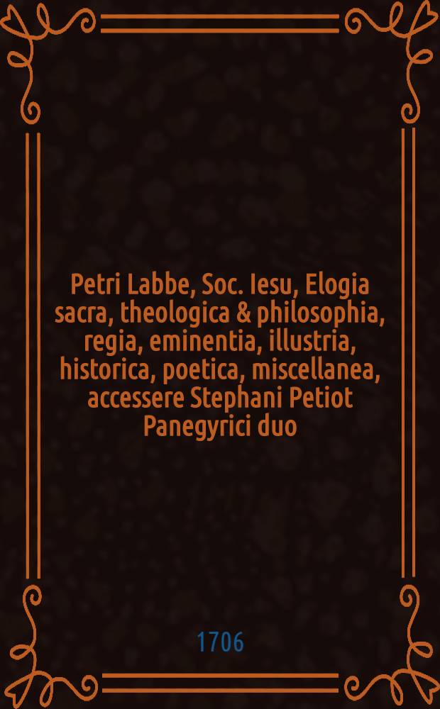 Petri Labbe, Soc. Iesu, Elogia sacra, theologica & philosophia, regia, eminentia, illustria, historica, poetica, miscellanea, accessere Stephani Petiot Panegyrici duo, alter de Rupella expugnata, alter de Delphino