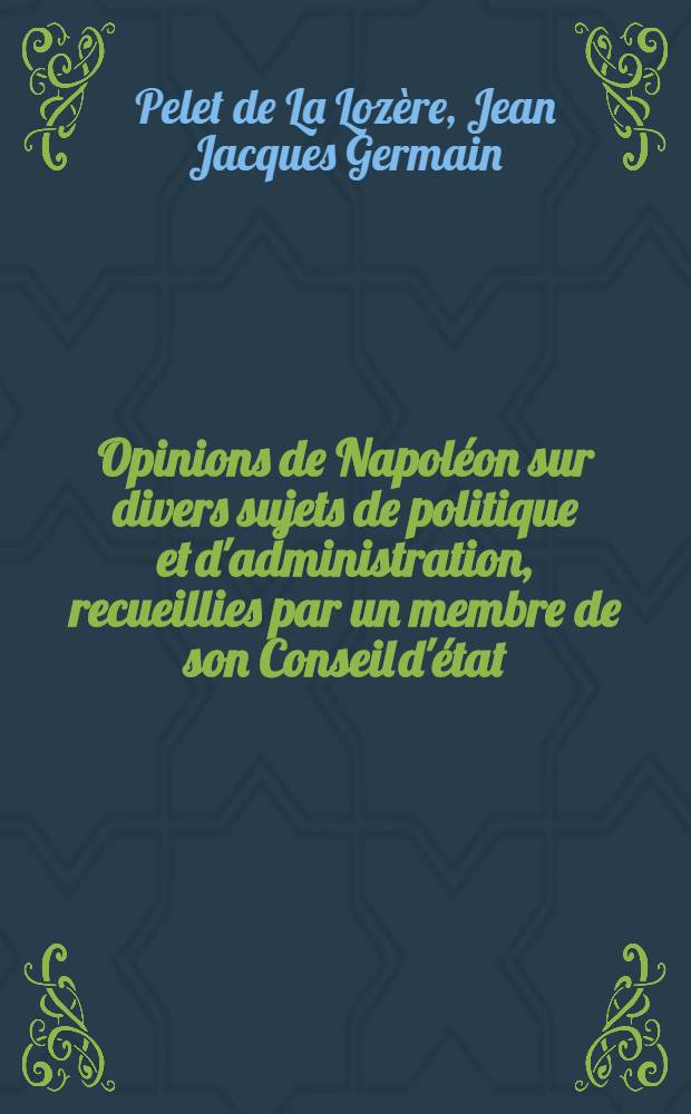 Opinions de Napol&eacute;on sur divers sujets de politique et d'administration, recueillies par un membre de son Conseil d'&eacute;tat; et r&eacute;cit de quelques &eacute;v&eacute;nements de l'&eacute;poque