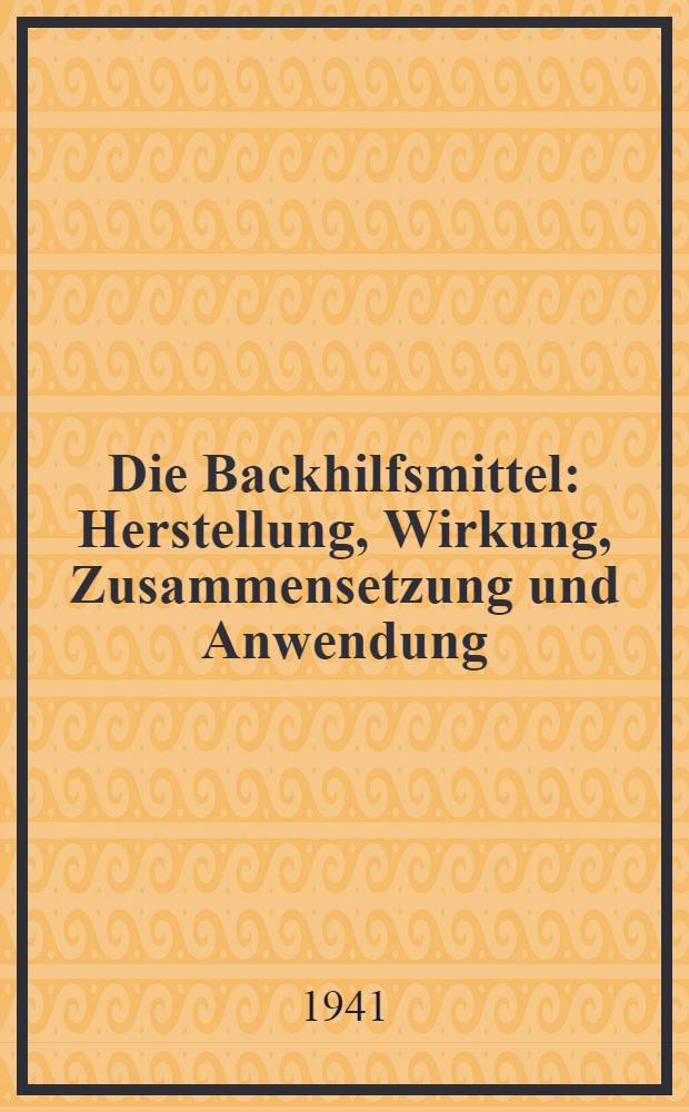 Die Backhilfsmittel : Herstellung, Wirkung, Zusammensetzung und Anwendung