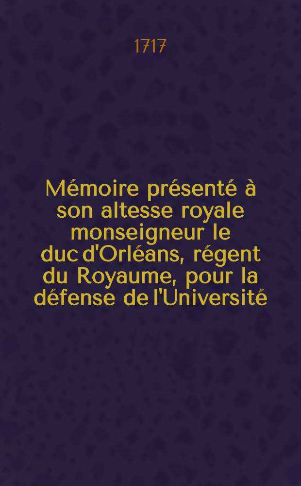 Mémoire présenté à son altesse royale monseigneur le duc d'Orléans, régent du Royaume, pour la défense de l'Université : Contre un Mémoire de quelques prélats de France