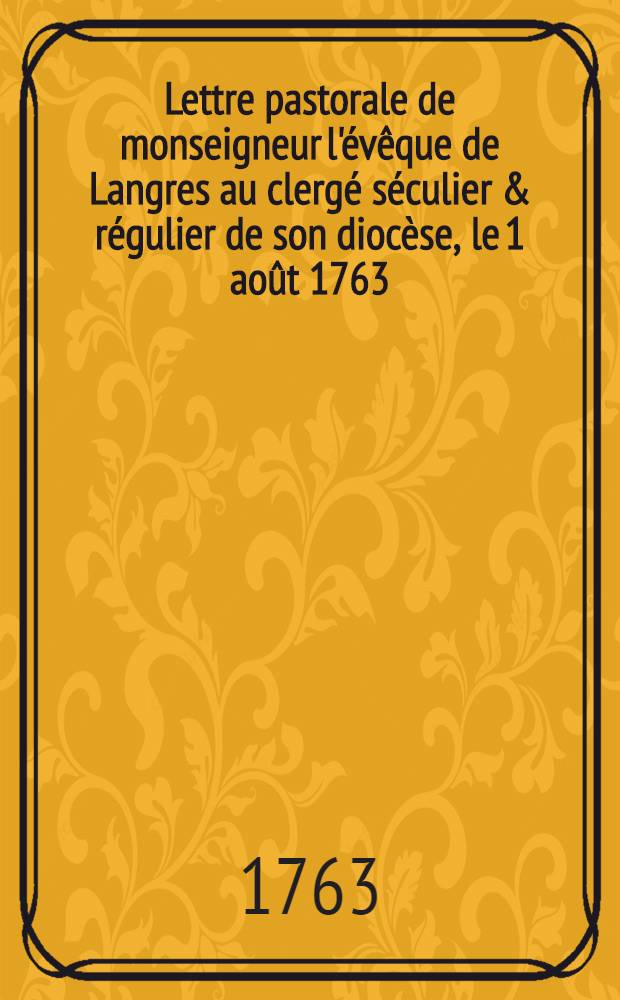 Lettre pastorale de monseigneur l'évêque de Langres au clergé séculier & régulier de son diocèse, [le 1 août 1763]