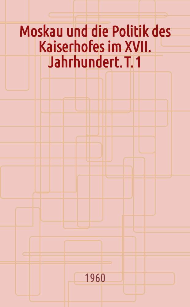 Moskau und die Politik des Kaiserhofes im XVII. Jahrhundert. T. 1 : 1604-1954