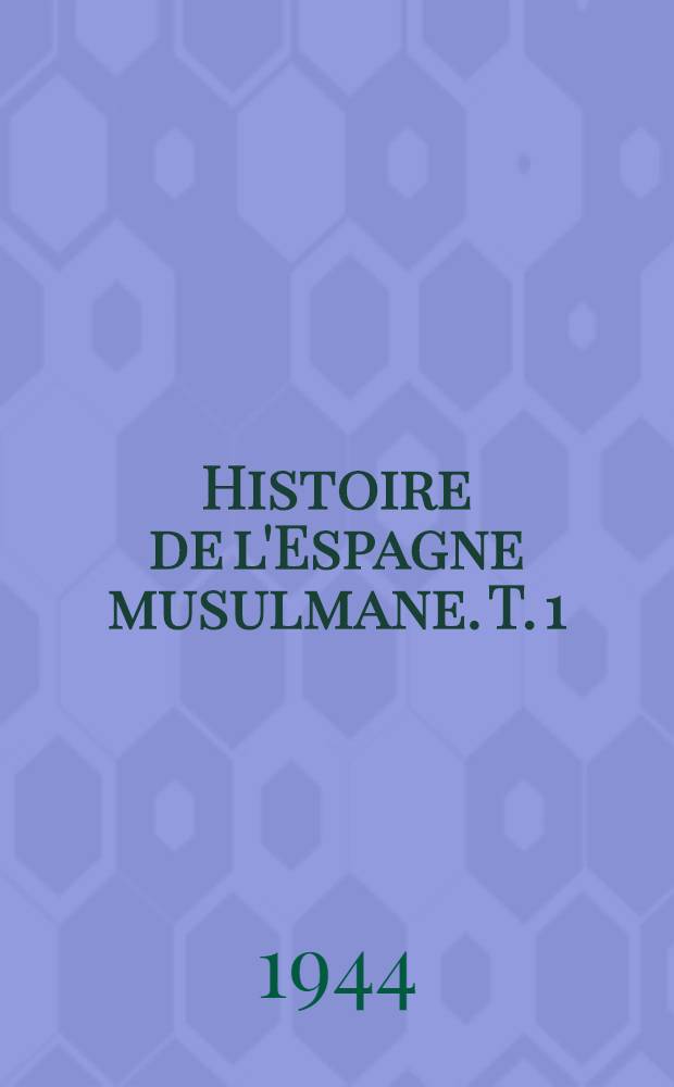 Histoire de l'Espagne musulmane. T. 1 : De la conquête à la chute du Califat de Cordoue (710-1031 J. C.)
