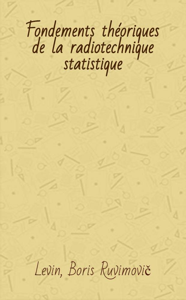 Fondements théoriques de la radiotechnique statistique : Trad. du russe ...
