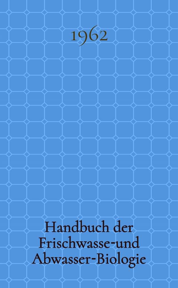 Handbuch der Frischwasser- und Abwasser-Biologie : Biologie des Trinkwassers, Badewassers, Fischwassers, Vorfluters und Abwassers. Bd. 1