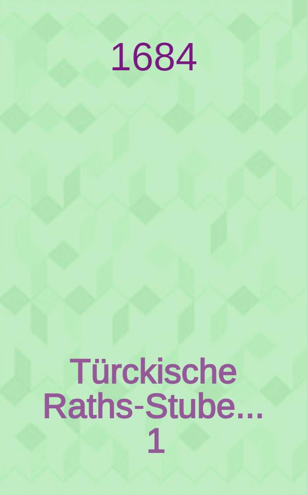 Türckische Raths-Stube ... [1] : ... Worinnen des türckischen Käysers Mahamets IV. nebst dessen vornehmsten Bedienten Kriegs-Berathschlagungen wegen des aufs Früh-Jahr gegen Ungarn und andere Länder vorhabenden grossen Feldzugs entdecket und mit vielen curiösen Denckwürdigkeiten vorgestellet werden
