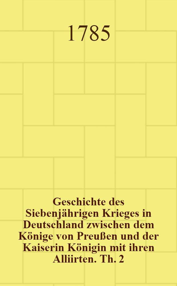 Geschichte des Siebenj&auml;hrigen Krieges in Deutschland zwischen dem K&ouml;nige von Preu&szlig;en und der Kaiserin K&ouml;nigin mit ihren Alliirten. Th. 2 : Welcher den Feldzug von 1758 enth&auml;lt