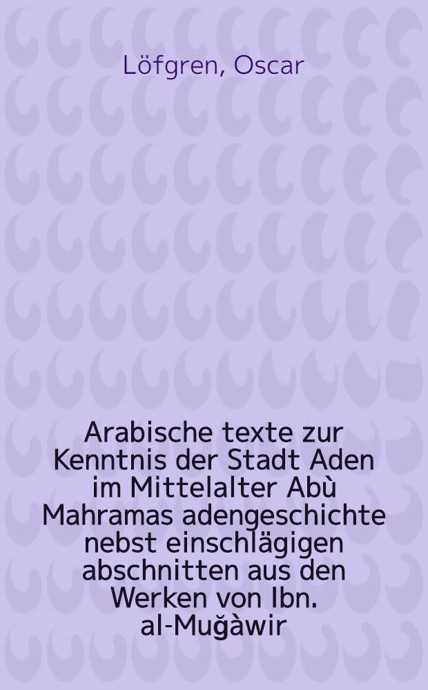 Arabische texte zur Kenntnis der Stadt Aden im Mittelalter Abù Mahramas adengeschichte nebst einschlägigen abschnitten aus den Werken von Ibn. al-Muğàwir, al-Ğanadí und al-Ahdal