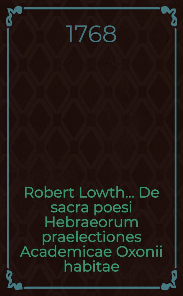 Robert Lowth ... De sacra poesi Hebraeorum praelectiones Academicae Oxonii habitae : Subjicitur Metricae Harianae brevis confutatio et Oratio Crewiana. [Ps. 1] : (Pars prior)